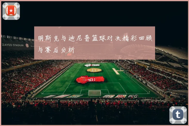 明斯克与迪尼普篮球对决精彩回顾与赛后分析