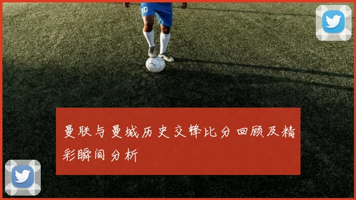 曼联与曼城历史交锋比分回顾及精彩瞬间分析