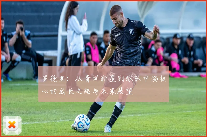 罗德里：从青训新星到球队中场核心的成长之路与未来展望